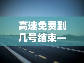高速免费到几号结束—(高速费免费到几号) 高速免费到几号结束—(高速费免费到几号)