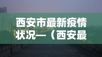 西安市最新疫情状况—(西安最新新冠病毒情况) 西安市最新疫情状况—(西安最新新冠病毒情况)
