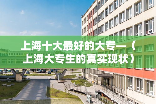 上海十大最好的大专—(上海大专生的真实现状) 上海十大最好的大专—(上海大专生的真实现状)