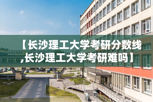 【长沙理工大学考研分数线,长沙理工大学考研难吗】 【长沙理工大学考研分数线,长沙理工大学考研难吗】