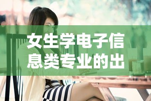 女生学电子信息类专业的出路 → 女生学电子信息类哪个专业好 女生学电子信息类专业的出路 → 女生学电子信息类哪个专业好