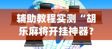 辅助教程实测“胡乐麻将开挂神器？_游戏_玩家_工具