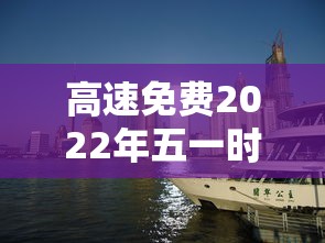 高速免费2022年五一时间:五一高速免费吗2022年 高速免费2022年五一时间:五一高速免费吗2022年