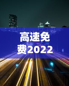 高速免费2022年五一时间:五一高速免费吗2022年 高速免费2022年五一时间:五一高速免费吗2022年