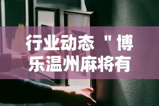 行业动态 ＂博乐温州麻将有挂吗”分享必要外挂教程