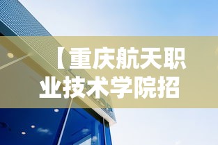 【重庆航天职业技术学院招生简章,重庆航天职业技术学院招生条件】 【重庆航天职业技术学院招生简章,重庆航天职业技术学院招生条件】