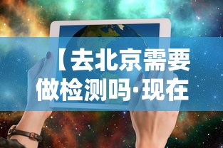 【去北京需要做检测吗·现在去北京还需要检查吗】 【去北京需要做检测吗·现在去北京还需要检查吗】
