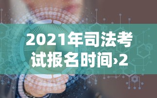 2021年司法考试报名时间›2021年司法考试报名时间及条件 2021年司法考试报名时间›2021年司法考试报名时间及条件