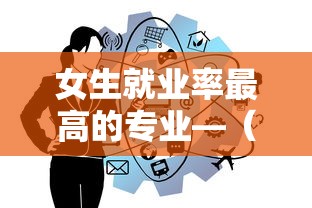 女生就业率最高的专业—(女生就业率最高的专业考不上高中) 女生就业率最高的专业—(女生就业率最高的专业考不上高中)