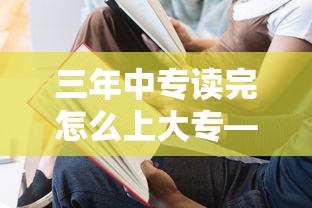 三年中专读完怎么上大专—（三年中专读完怎么上大专新华）