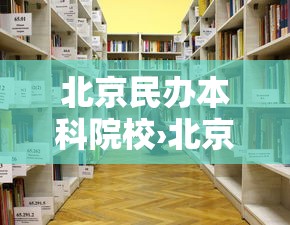 北京民办本科院校›北京民办本科院校排名 北京民办本科院校›北京民办本科院校排名