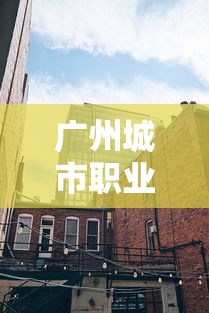 广州城市职业学院官网：广州城市职业学院官网介绍