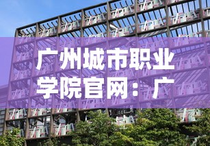 广州城市职业学院官网:广州城市职业学院官网介绍 广州城市职业学院官网:广州城市职业学院官网介绍