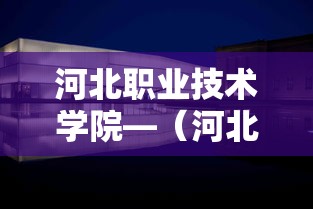 河北职业技术学院—(河北职业技术学院简介) 河北职业技术学院—(河北职业技术学院简介)