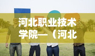 河北职业技术学院—（河北职业技术学院简介）