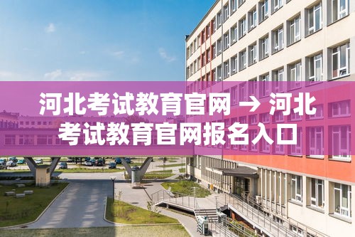 河北考试教育官网 → 河北考试教育官网报名入口 河北考试教育官网 → 河北考试教育官网报名入口