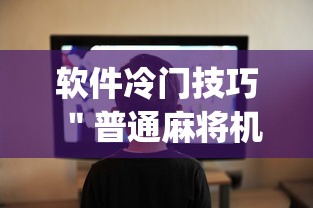 软件冷门技巧 "普通麻将机怎么控制起好牌{透视辅助}全揭秘 软件冷门技巧 "普通麻将机怎么控制起好牌{透视辅助}全揭秘