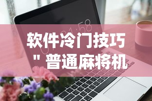 软件冷门技巧 "普通麻将机怎么控制起好牌{透视辅助}全揭秘 软件冷门技巧 "普通麻将机怎么控制起好牌{透视辅助}全揭秘