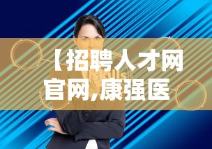 【招聘人才网官网,康强医疗招聘人才网官网】