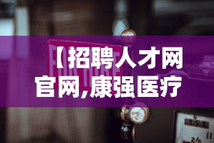 【招聘人才网官网,康强医疗招聘人才网官网】