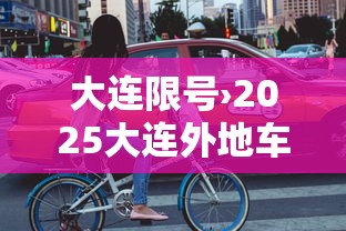 大连限号›2025大连外地车限行吗 大连限号›2025大连外地车限行吗