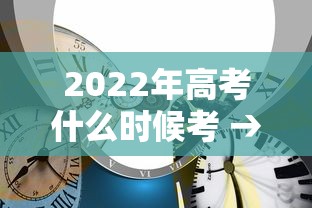 2022年高考什么时候考 → 2022年高考什么时候报名
