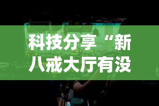 科技分享“新八戒大厅有没有挂辅助”开挂神器{透视辅助}全揭秘