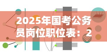 2025年国考公务员岗位职位表:2025国考岗位职位表在哪里查询 2025年国考公务员岗位职位表:2025国考岗位职位表在哪里查询
