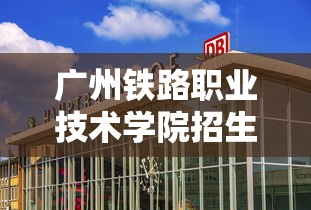 广州铁路职业技术学院招生条件›广州铁路职业技术学院的招生情况 广州铁路职业技术学院招生条件›广州铁路职业技术学院的招生情况