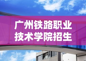 广州铁路职业技术学院招生条件›广州铁路职业技术学院的招生情况 广州铁路职业技术学院招生条件›广州铁路职业技术学院的招生情况