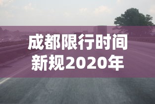 成都限行时间新规2020年5月：成都限行时间和范围新规2019