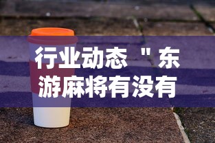 行业动态 ＂东游麻将有没有开挂的”辅助工具插件,揭秘技巧开挂