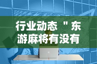 行业动态 ＂东游麻将有没有开挂的”辅助工具插件,揭秘技巧开挂