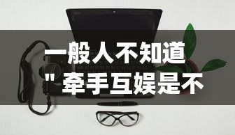一般人不知道 ＂牵手互娱是不是有挂？_游戏_玩家_工具