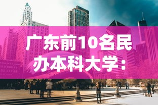 广东前10名民办本科大学:广东前10名民办大专 广东前10名民办本科大学:广东前10名民办大专