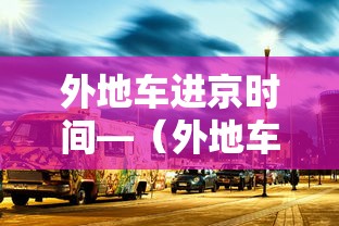 外地车进京时间—(外地车进京时间要求) 外地车进京时间—(外地车进京时间要求)