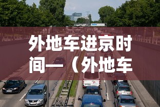 外地车进京时间—(外地车进京时间要求) 外地车进京时间—(外地车进京时间要求)