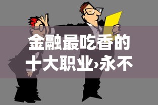 金融最吃香的十大职业›永不失业的10个行业 金融最吃香的十大职业›永不失业的10个行业