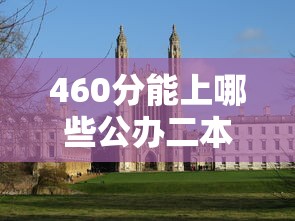 460分能上哪些公办二本大学:460分能上什么公办大学 460分能上哪些公办二本大学:460分能上什么公办大学