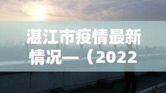 湛江市疫情最新情况—（2022年湛江市坡头区疫情封锁）