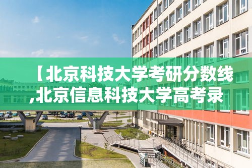 【北京科技大学考研分数线,北京信息科技大学高考录取分数线】 【北京科技大学考研分数线,北京信息科技大学高考录取分数线】