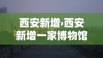 西安新增›西安新增一家博物馆 西安新增›西安新增一家博物馆