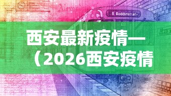 西安最新疫情—（2026西安疫情最新进展）