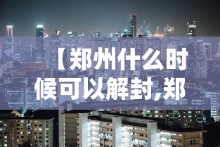 【郑州什么时候可以解封,郑州什么时候限行】 【郑州什么时候可以解封,郑州什么时候限行】