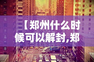 【郑州什么时候可以解封,郑州什么时候限行】 【郑州什么时候可以解封,郑州什么时候限行】