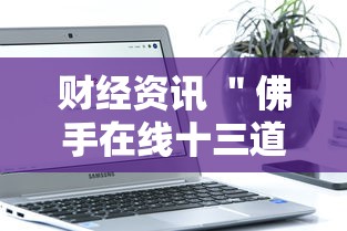 财经资讯 ＂佛手在线十三道怎样才会有好牌”科技辅助神器手机