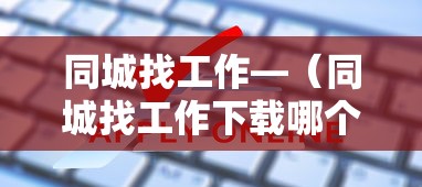同城找工作—(同城找工作下载哪个软件最可靠) 同城找工作—(同城找工作下载哪个软件最可靠)