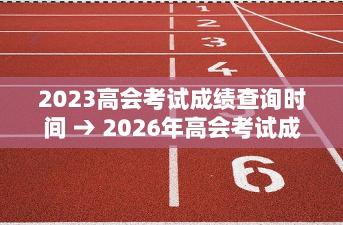 2023高会考试成绩查询时间 → 2026年高会考试成绩查询入口是什么 2023高会考试成绩查询时间 → 2026年高会考试成绩查询入口是什么