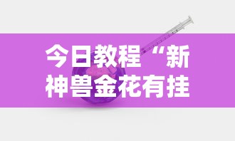 今日教程“新神兽金花有挂吗	”事实上真的有挂
