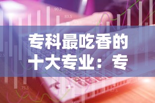 专科最吃香的十大专业:专科最吃香的十大专业适合女生 专科最吃香的十大专业:专科最吃香的十大专业适合女生